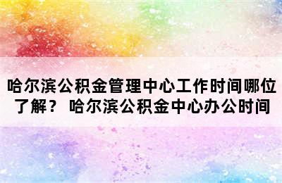 哈尔滨公积金管理中心工作时间哪位了解？ 哈尔滨公积金中心办公时间